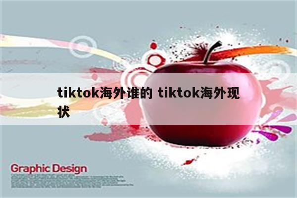 tiktok海外谁的 tiktok海外现状