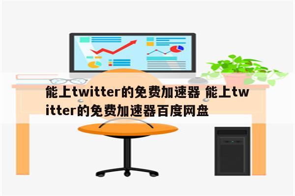 能上twitter的免费加速器 能上twitter的免费加速器百度网盘