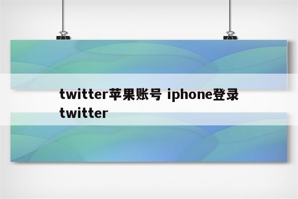 twitter苹果账号 iphone登录twitter