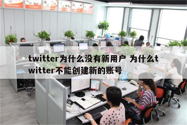 twitter为什么没有新用户 为什么twitter不能创建新的账号