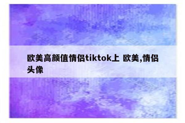 欧美高颜值情侣tiktok上 欧美,情侣头像