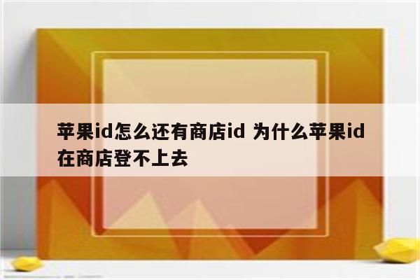 苹果id怎么还有商店id 为什么苹果id在商店登不上去