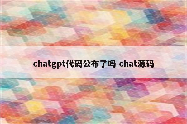 chatgpt代码公布了吗 chat源码