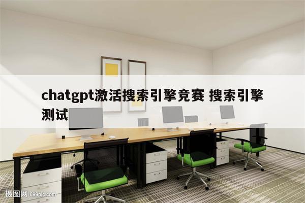 chatgpt激活搜索引擎竞赛 搜索引擎测试