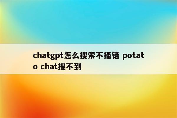 chatgpt怎么搜索不播错 potato chat搜不到