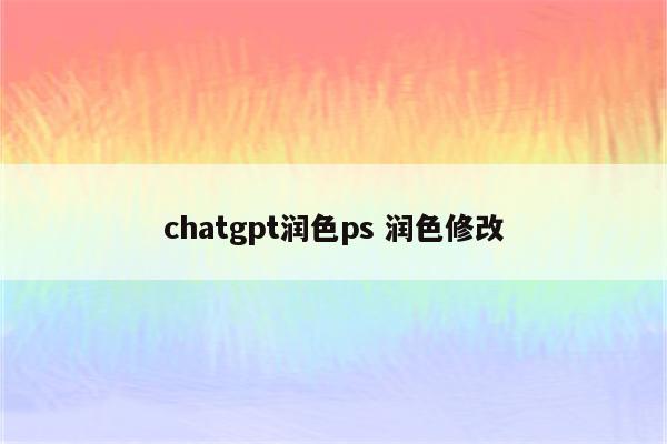 chatgpt润色ps 润色修改