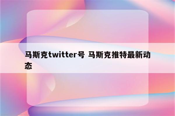 马斯克twitter号 马斯克推特最新动态