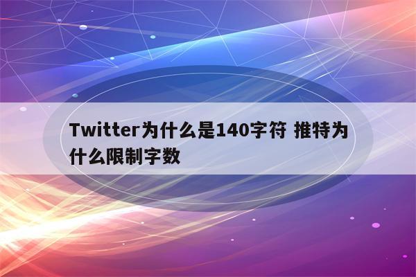 Twitter为什么是140字符 推特为什么限制字数