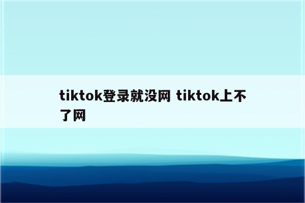 tiktok登录就没网 tiktok上不了网