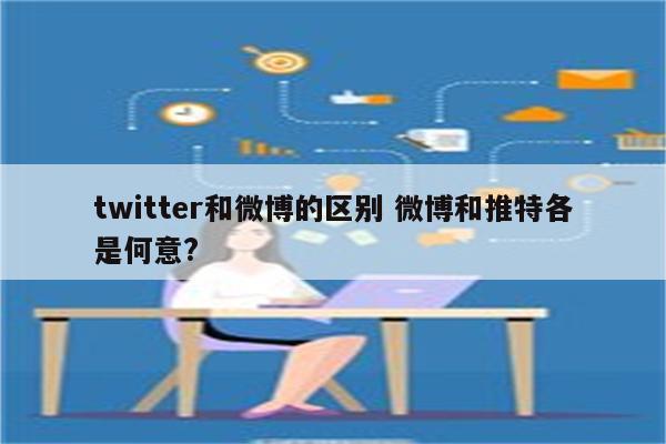 twitter和微博的区别 微博和推特各是何意?