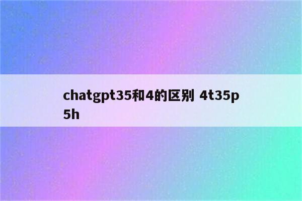 chatgpt35和4的区别 4t35p5h