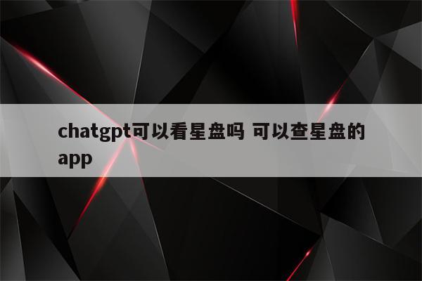 chatgpt可以看星盘吗 可以查星盘的app