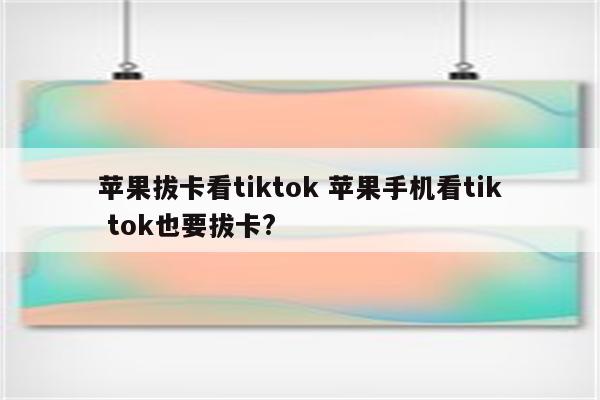 苹果拔卡看tiktok 苹果手机看tik tok也要拔卡?