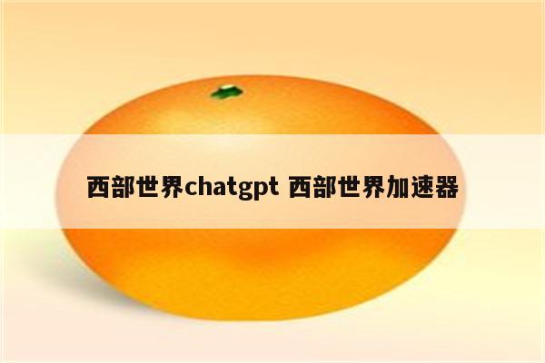 西部世界chatgpt 西部世界加速器