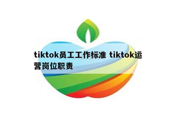 tiktok员工工作标准 tiktok运营岗位职责