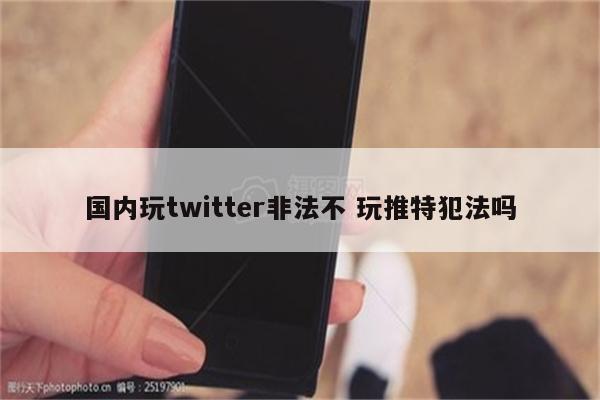 国内玩twitter非法不 玩推特犯法吗