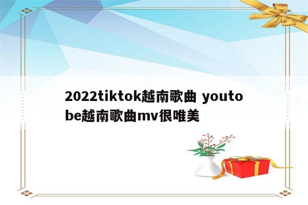 2022tiktok越南歌曲 youtobe越南歌曲mv很唯美