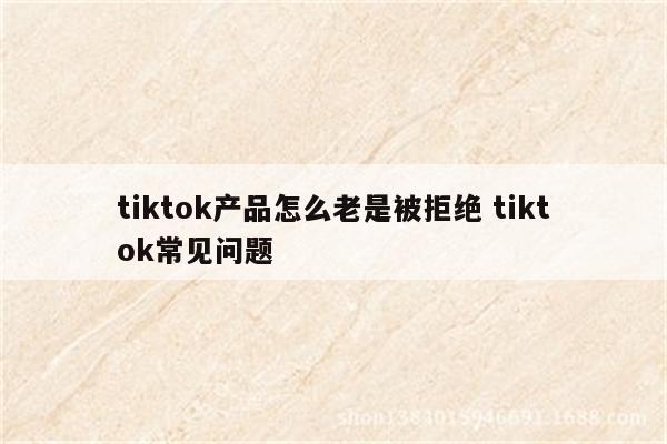 tiktok产品怎么老是被拒绝 tiktok常见问题