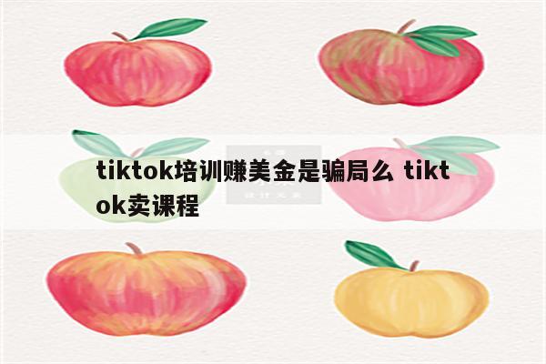 tiktok培训赚美金是骗局么 tiktok卖课程