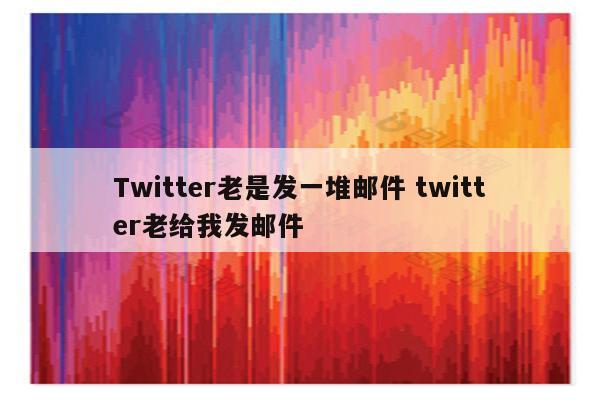 Twitter老是发一堆邮件 twitter老给我发邮件