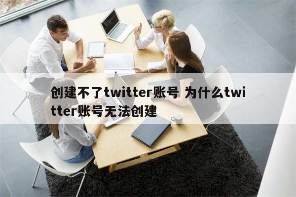 创建不了twitter账号 为什么twitter账号无法创建