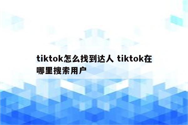 tiktok怎么找到达人 tiktok在哪里搜索用户