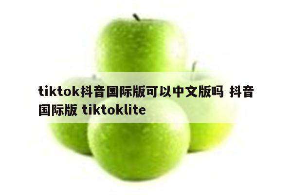 tiktok抖音国际版可以中文版吗 抖音国际版 tiktoklite