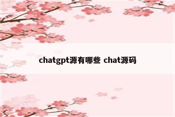 chatgpt源有哪些 chat源码