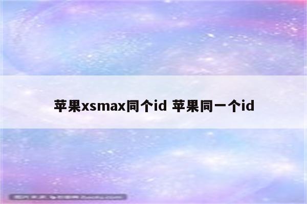 苹果xsmax同个id 苹果同一个id