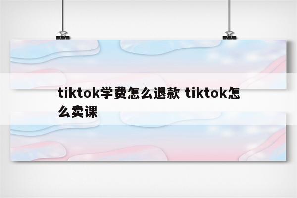 tiktok学费怎么退款 tiktok怎么卖课