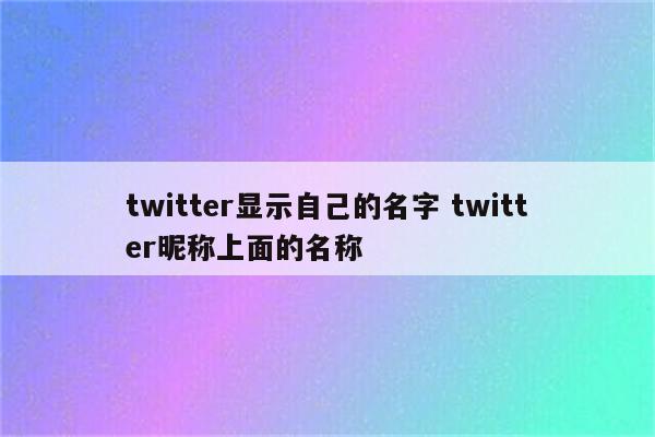 twitter显示自己的名字 twitter昵称上面的名称