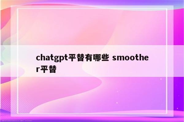 chatgpt平替有哪些 smoother平替