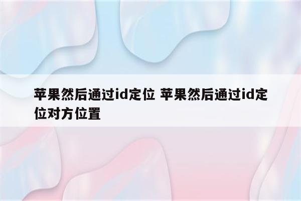 苹果然后通过id定位 苹果然后通过id定位对方位置