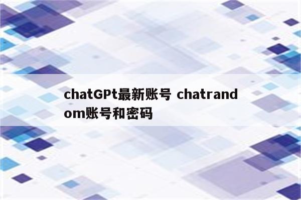 chatGPt最新账号 chatrandom账号和密码