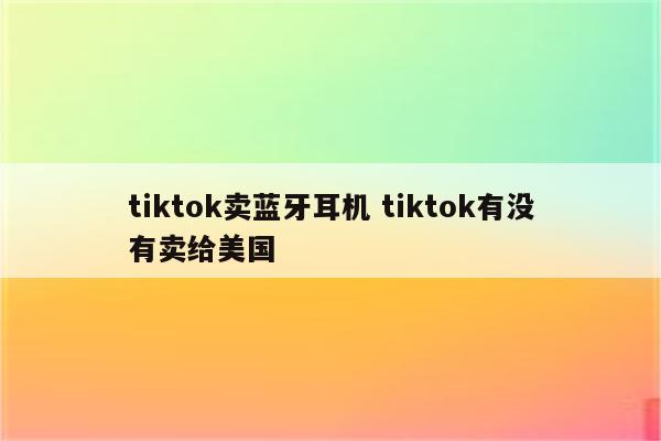 tiktok卖蓝牙耳机 tiktok有没有卖给美国