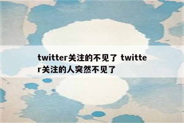 twitter关注的不见了 twitter关注的人突然不见了