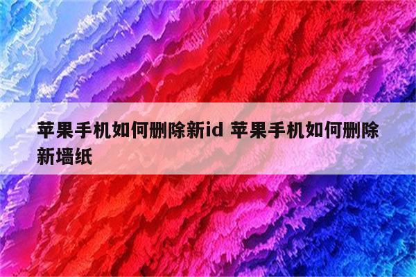 苹果手机如何删除新id 苹果手机如何删除新墙纸