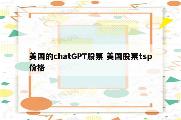 美国的chatGPT股票 美国股票tsp价格