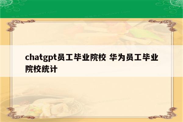 chatgpt员工毕业院校 华为员工毕业院校统计