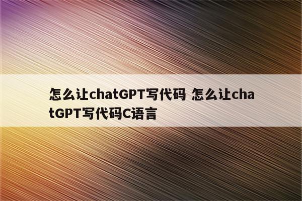 怎么让chatGPT写代码 怎么让chatGPT写代码C语言