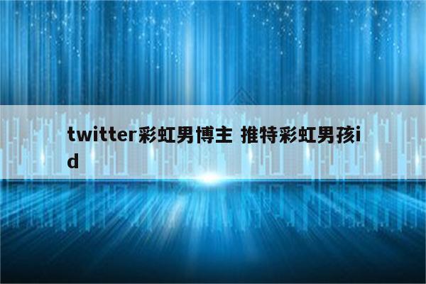twitter彩虹男博主 推特彩虹男孩id