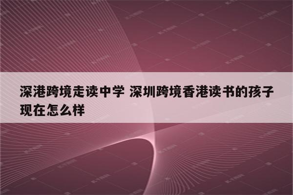 深港跨境走读中学 深圳跨境香港读书的孩子现在怎么样