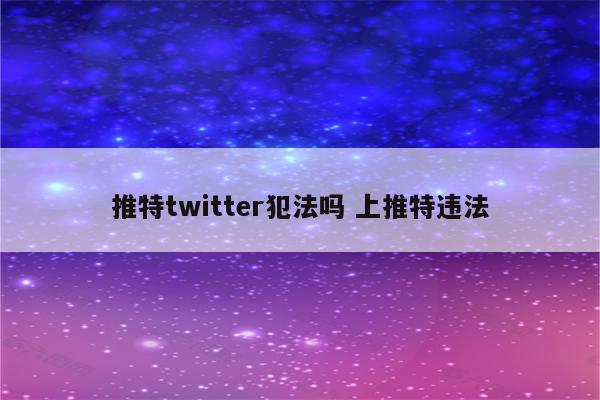 推特twitter犯法吗 上推特违法