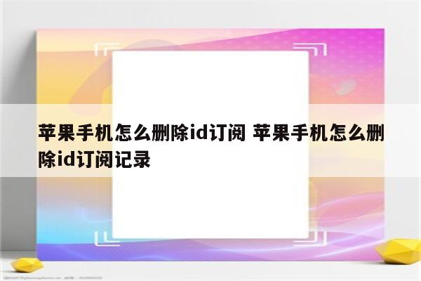 苹果手机怎么删除id订阅 苹果手机怎么删除id订阅记录