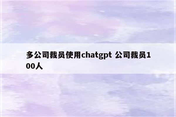 多公司裁员使用chatgpt 公司裁员100人