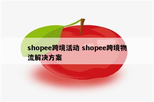 shopee跨境活动 shopee跨境物流解决方案