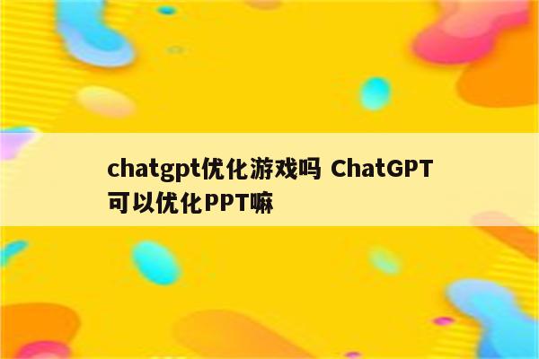 chatgpt优化游戏吗 ChatGPT可以优化PPT嘛