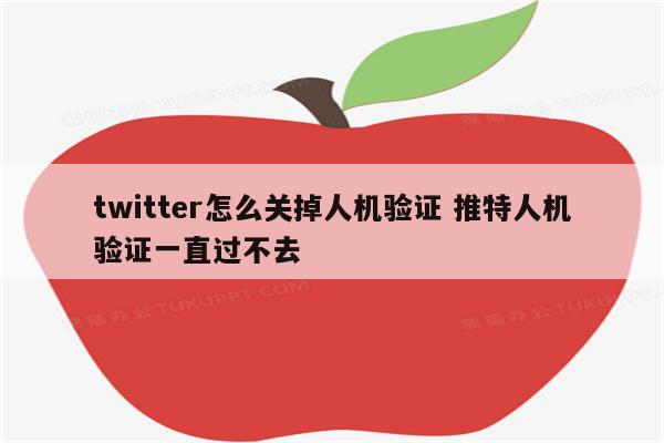 twitter怎么关掉人机验证 推特人机验证一直过不去