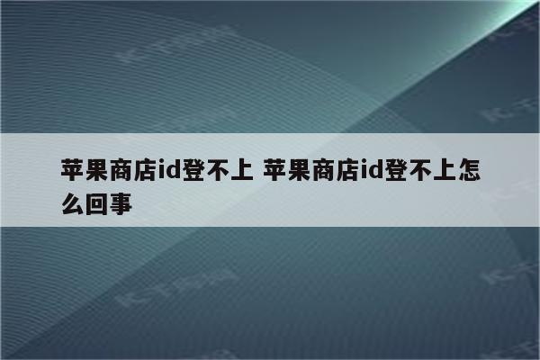 苹果商店id登不上 苹果商店id登不上怎么回事