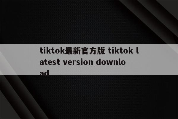 tiktok最新官方版 tiktok latest version download